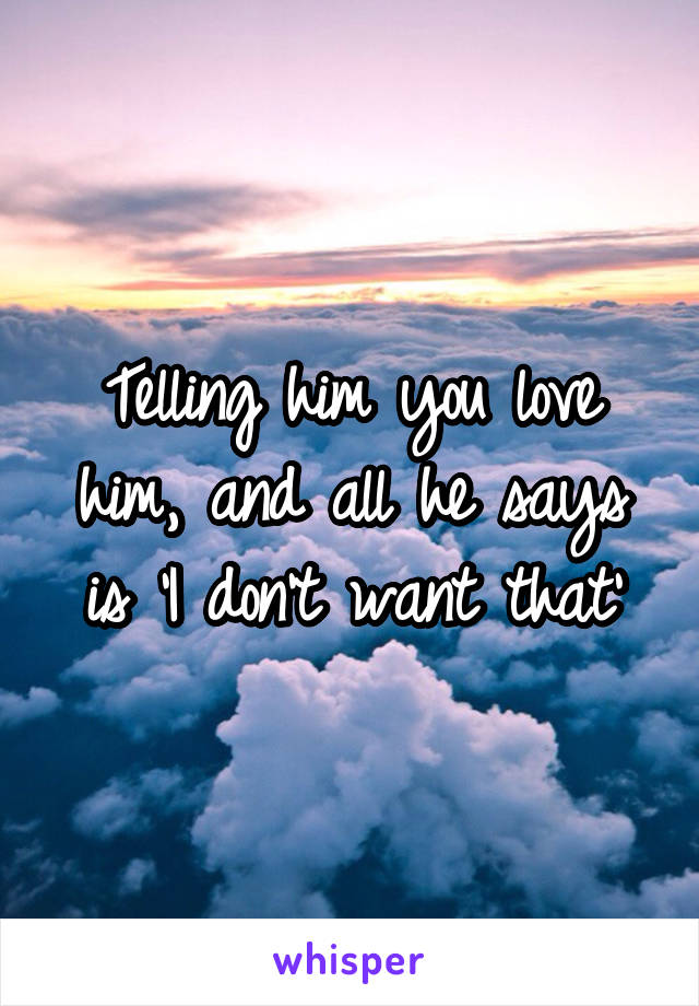 Telling him you love him, and all he says is 'I don't want that'