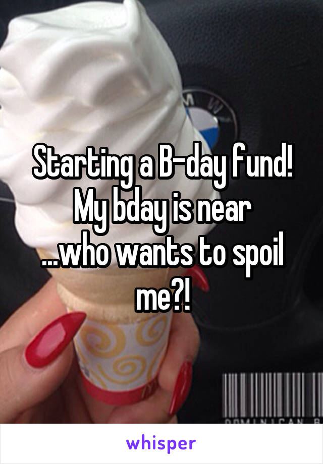 Starting a B-day fund!
My bday is near
...who wants to spoil me?!