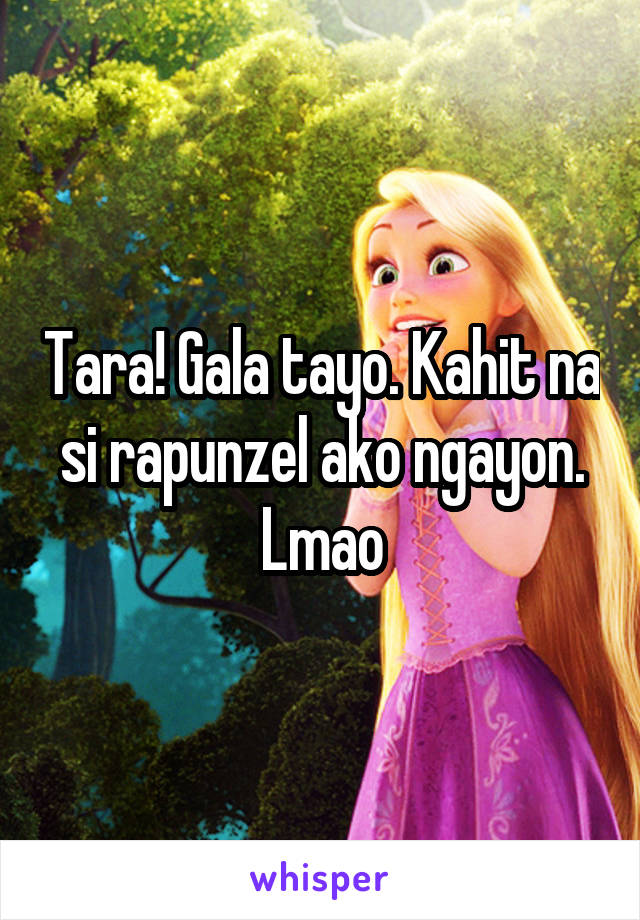 Tara! Gala tayo. Kahit na si rapunzel ako ngayon. Lmao