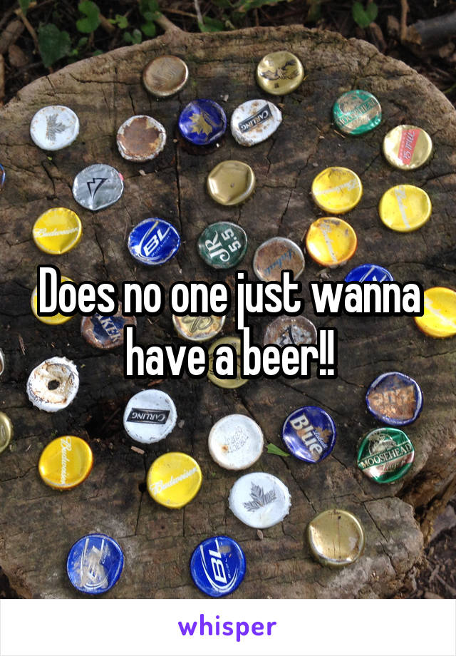 Does no one just wanna have a beer!!