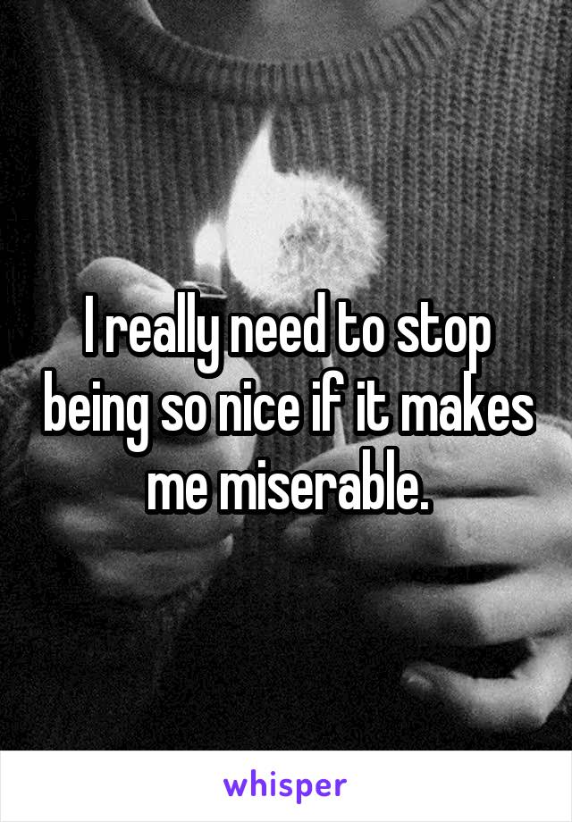 I really need to stop being so nice if it makes me miserable.