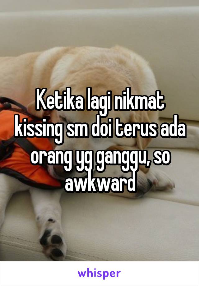 Ketika lagi nikmat kissing sm doi terus ada orang yg ganggu, so awkward