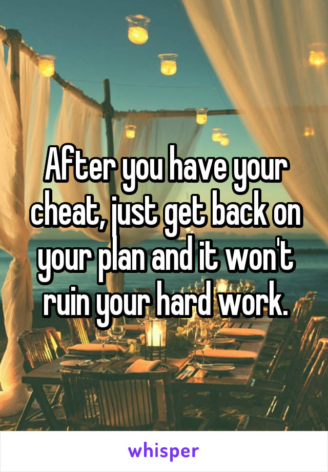 After you have your cheat, just get back on your plan and it won't ruin your hard work.