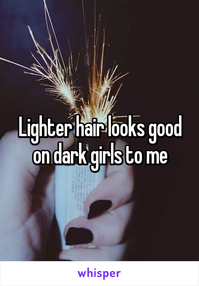 Lighter hair looks good on dark girls to me