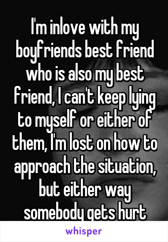 I'm inlove with my boyfriends best friend who is also my best friend, I can't keep lying to myself or either of them, I'm lost on how to approach the situation, but either way somebody gets hurt