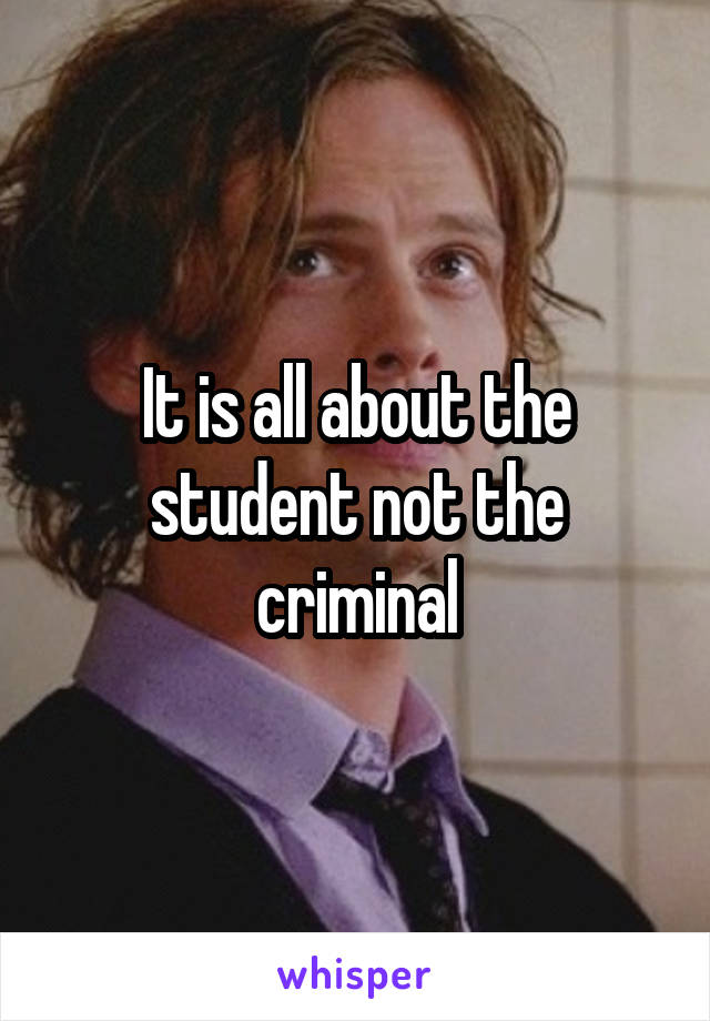 It is all about the student not the criminal