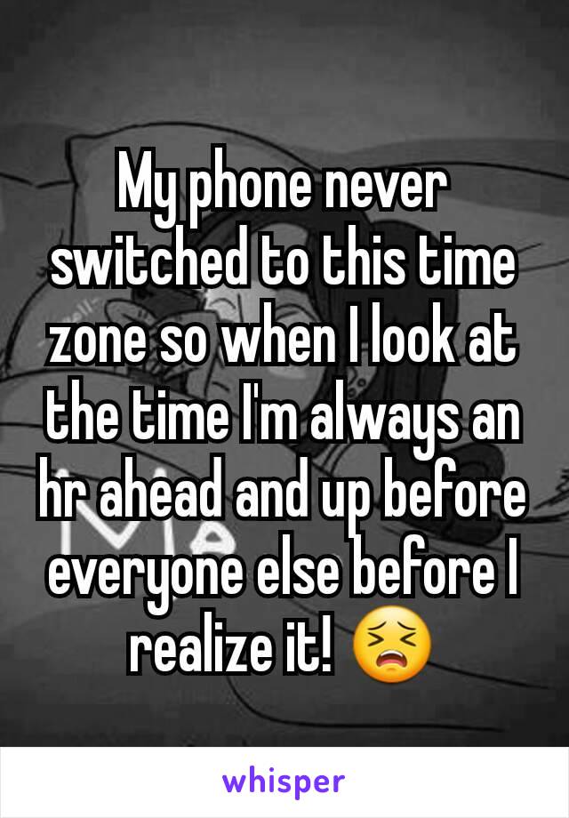 My phone never switched to this time zone so when I look at the time I'm always an hr ahead and up before everyone else before I realize it! 😣