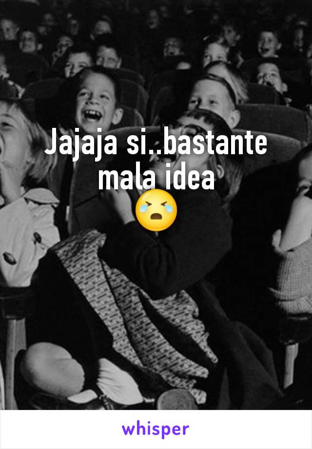 Jajaja si..bastante mala idea
😭