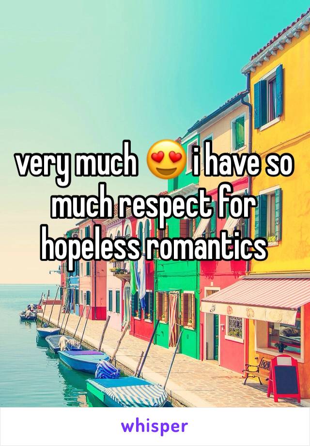 very much 😍 i have so much respect for hopeless romantics