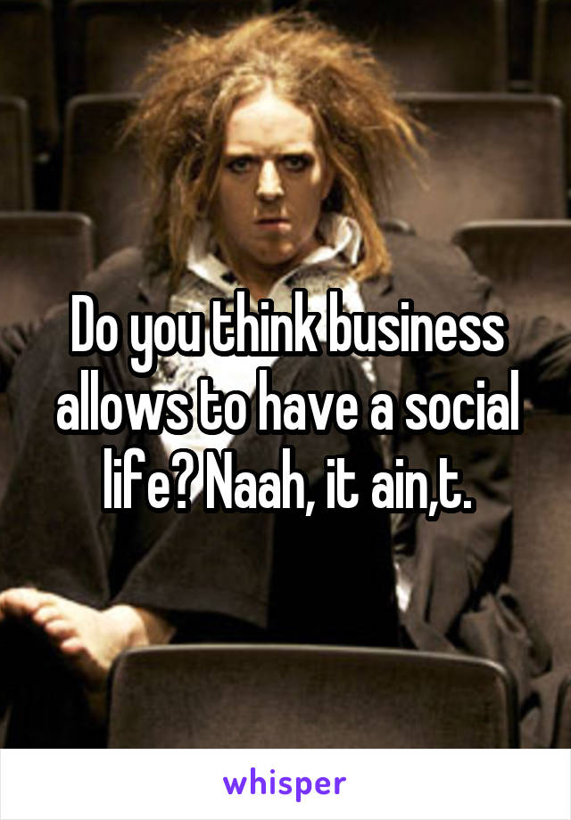 Do you think business allows to have a social life? Naah, it ain,t.