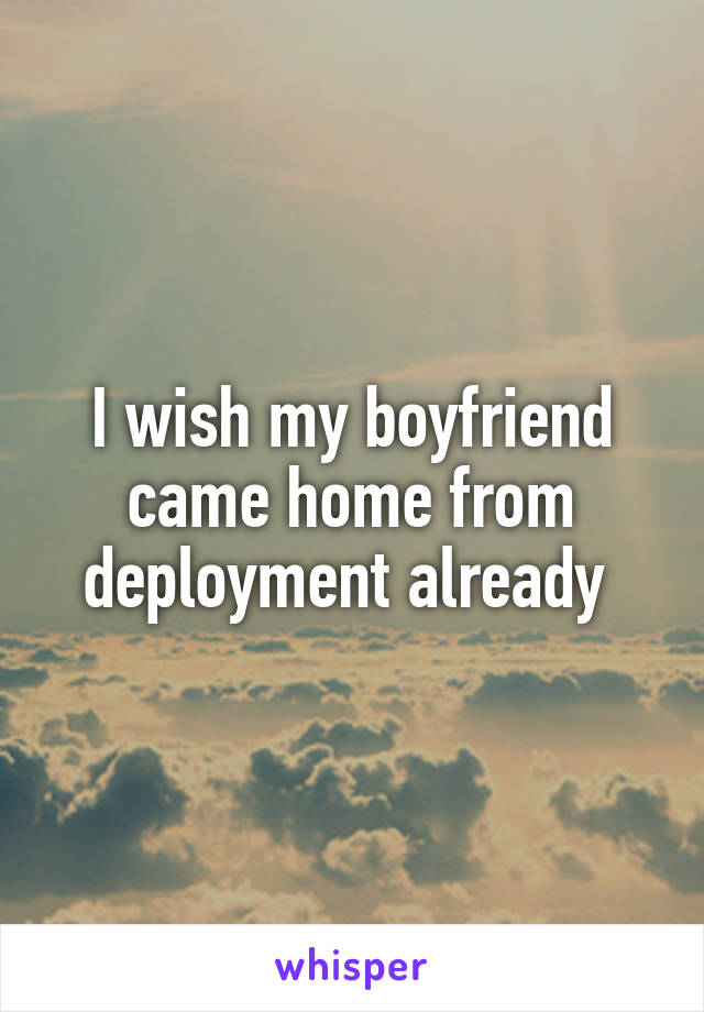 I wish my boyfriend came home from deployment already 