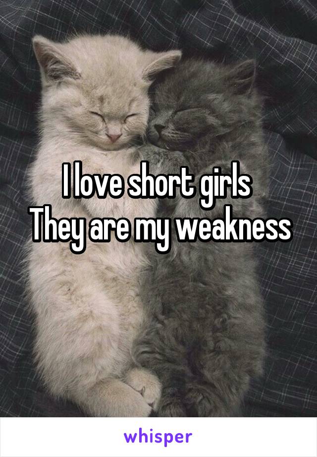 I love short girls 
They are my weakness 