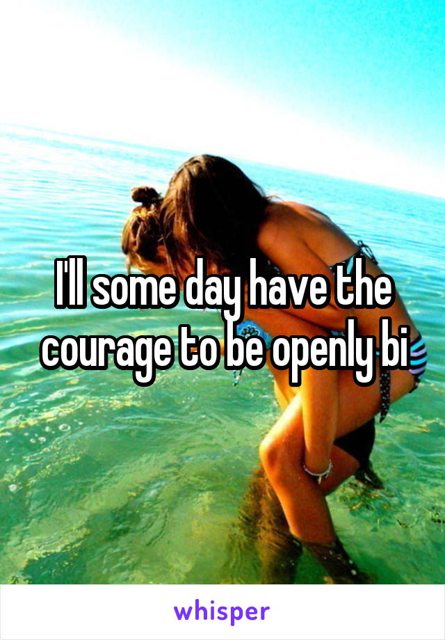 I'll some day have the courage to be openly bi