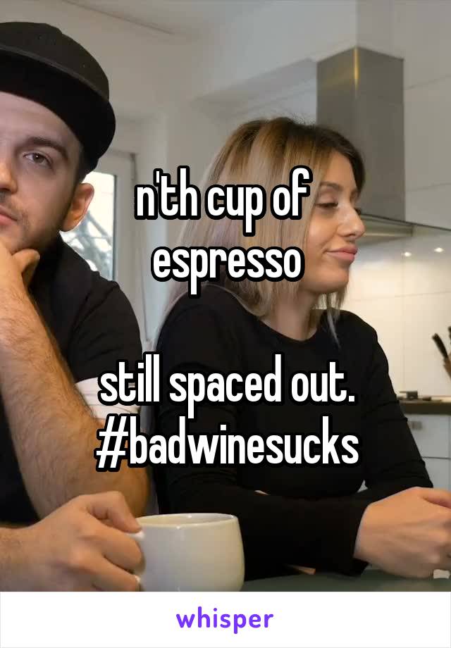 n'th cup of 
espresso

still spaced out.
#badwinesucks