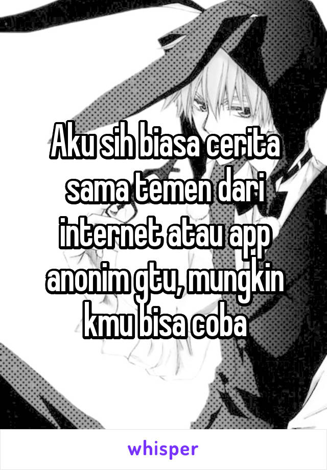 Aku sih biasa cerita sama temen dari internet atau app anonim gtu, mungkin kmu bisa coba