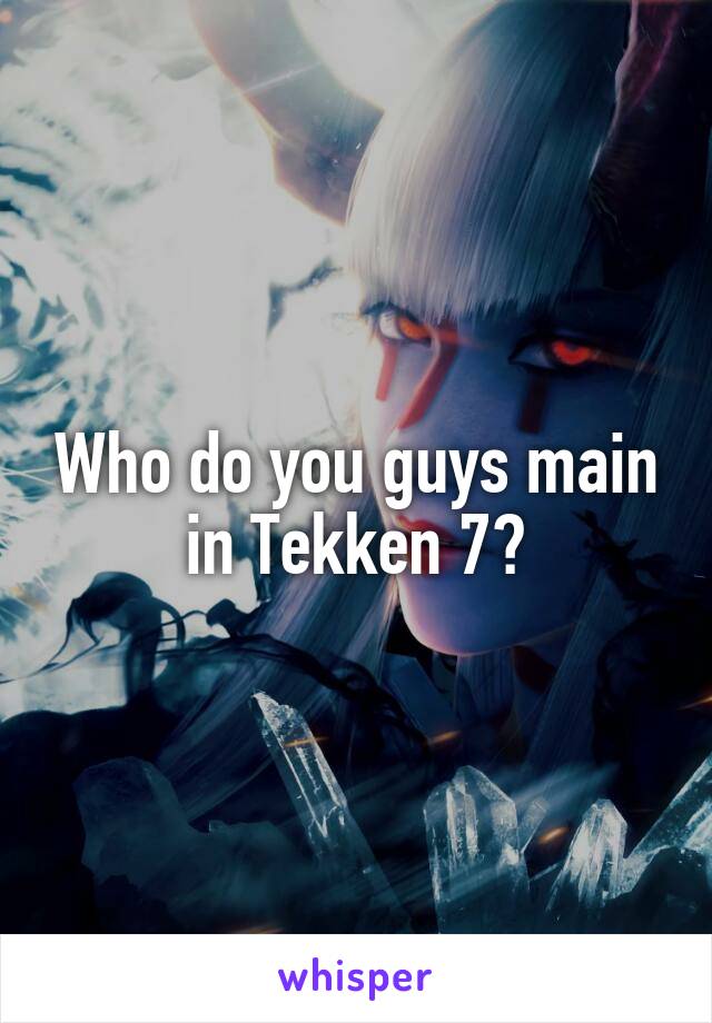 Who do you guys main in Tekken 7?