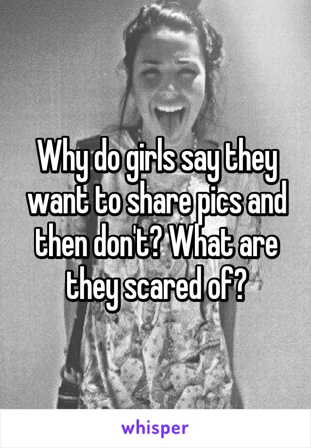 Why do girls say they want to share pics and then don't? What are they scared of?