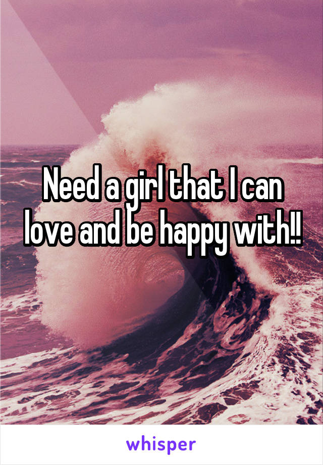 Need a girl that I can love and be happy with!! 