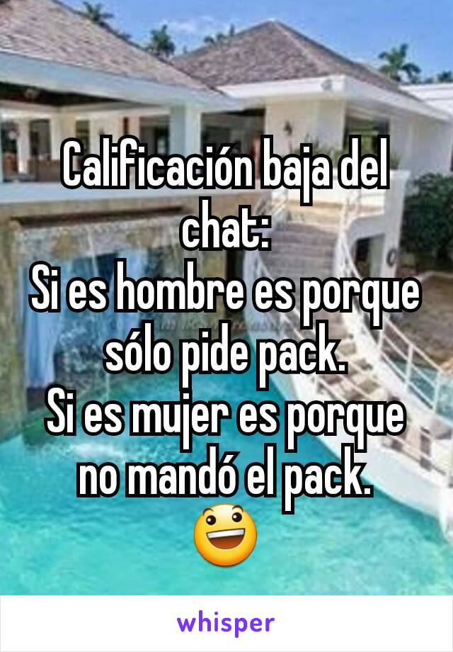 Calificación baja del chat:
Si es hombre es porque sólo pide pack.
Si es mujer es porque no mandó el pack.
😃