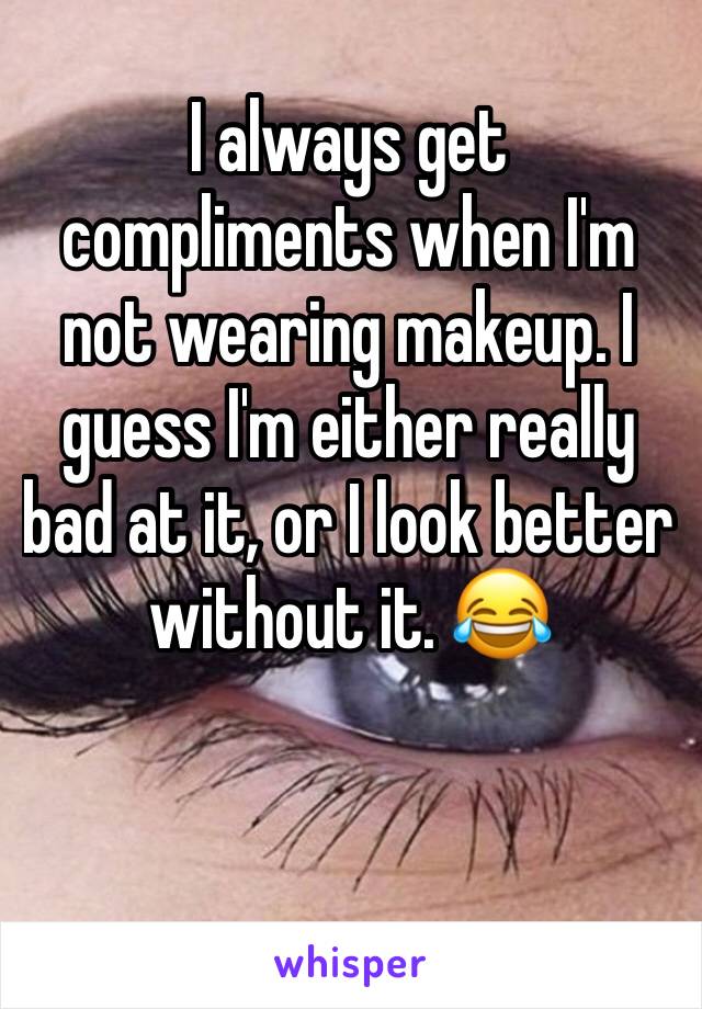 I always get compliments when I'm not wearing makeup. I guess I'm either really bad at it, or I look better without it. 😂