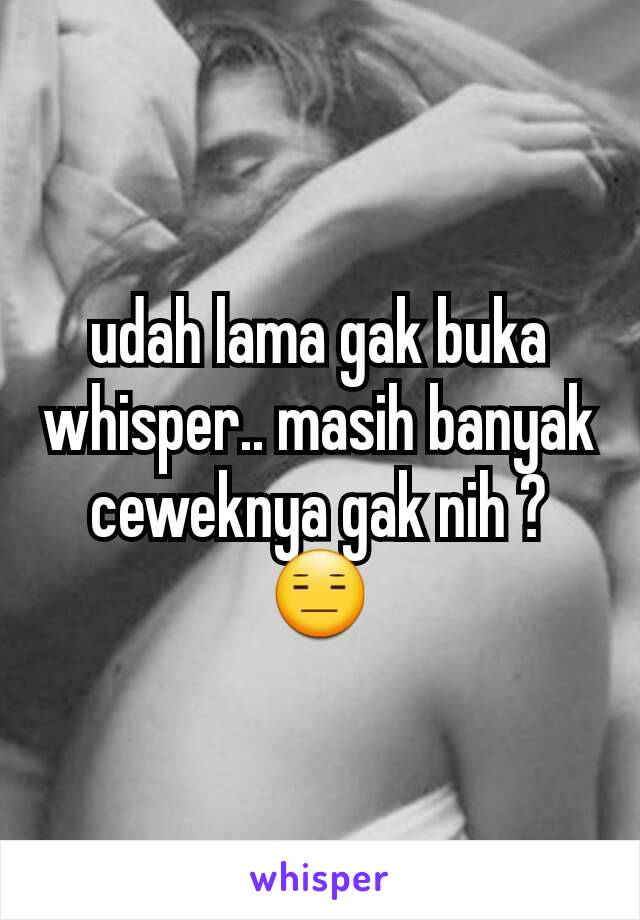 udah lama gak buka whisper.. masih banyak ceweknya gak nih ? 😑