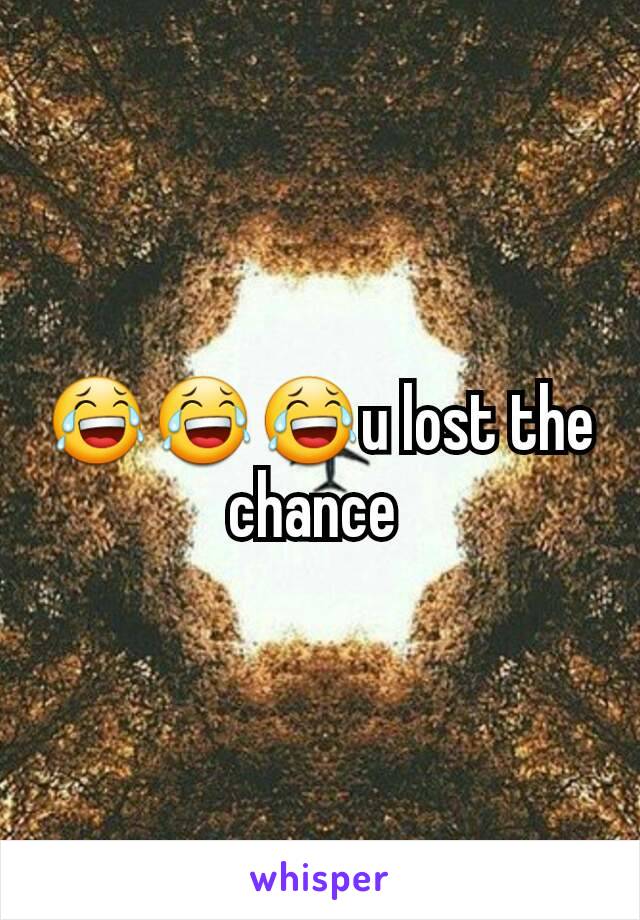 😂😂😂u lost the chance 