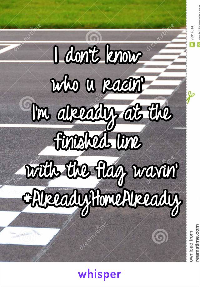 I don't know 
who u racin' 
I'm already at the finished line 
with the flag wavin'
#AlreadyHomeAlready 