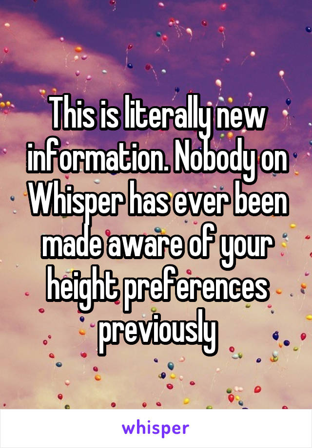 This is literally new information. Nobody on Whisper has ever been made aware of your height preferences previously