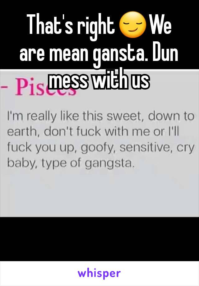 That's right😏We are mean gansta. Dun mess with us