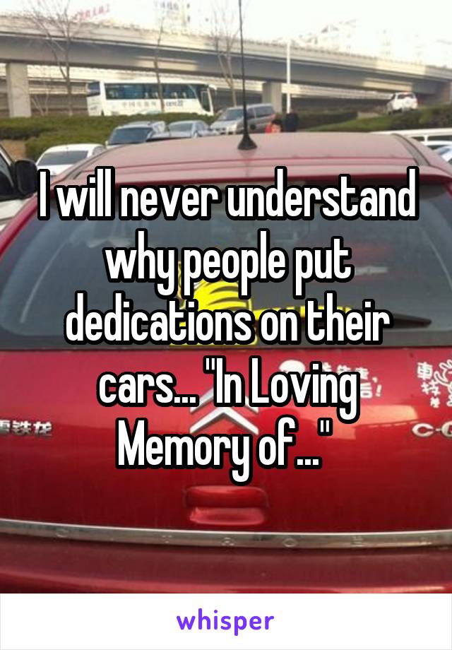 I will never understand why people put dedications on their cars... "In Loving Memory of..." 