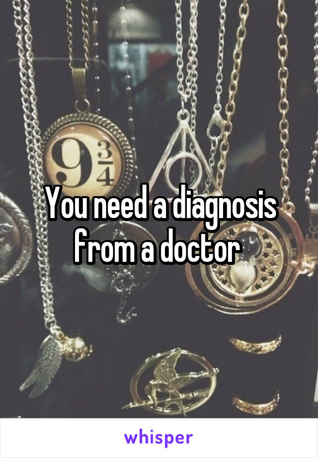 You need a diagnosis from a doctor 