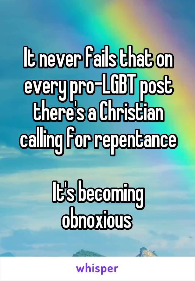 It never fails that on every pro-LGBT post there's a Christian calling for repentance

It's becoming obnoxious 