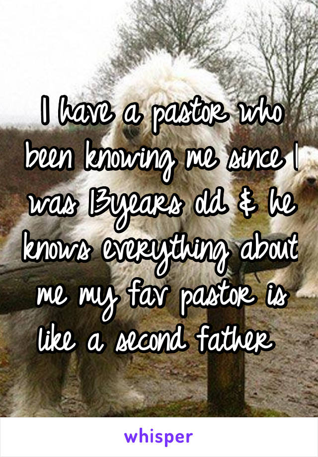 I have a pastor who been knowing me since I was 13years old & he knows everything about me my fav pastor is like a second father 