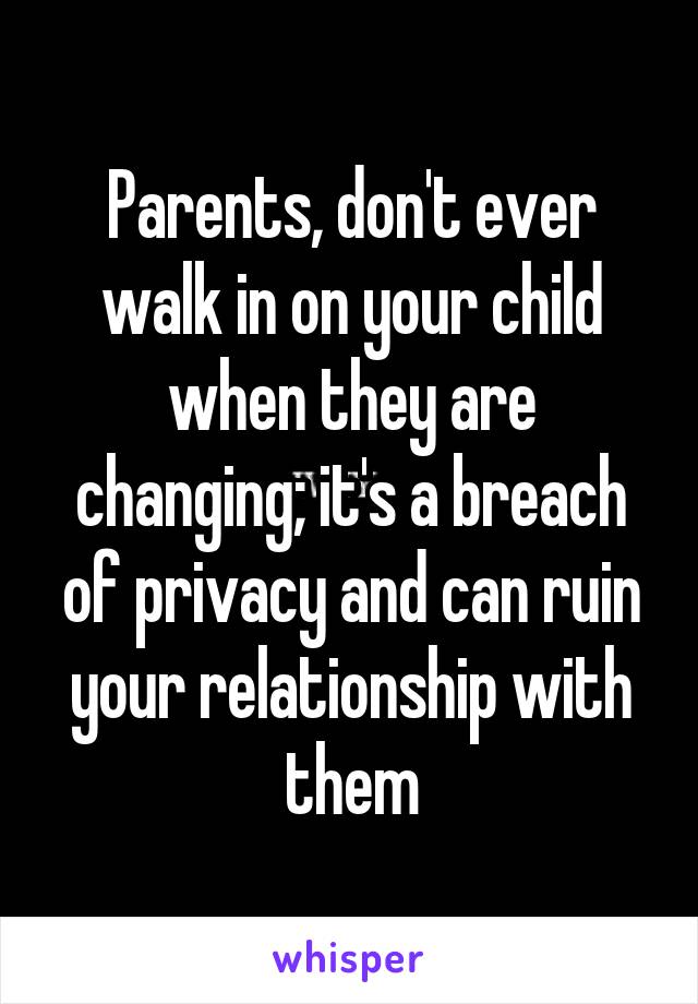 Parents, don't ever walk in on your child when they are changing; it's a breach of privacy and can ruin your relationship with them