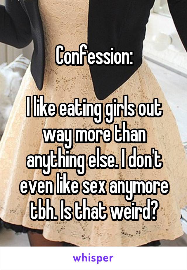 Confession:

I like eating girls out way more than anything else. I don't even like sex anymore tbh. Is that weird?