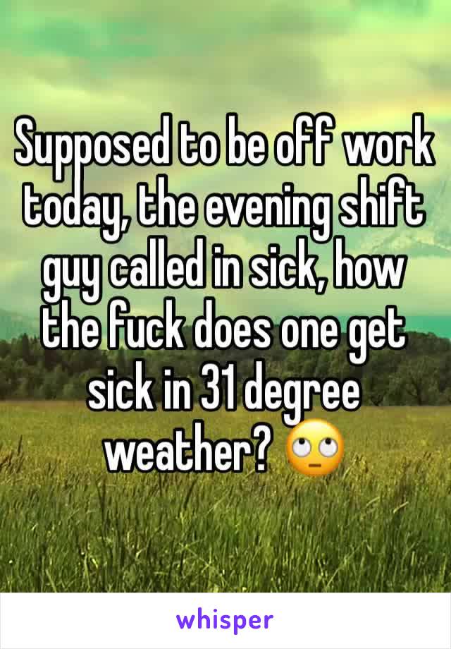 Supposed to be off work today, the evening shift guy called in sick, how the fuck does one get sick in 31 degree weather? 🙄