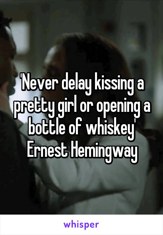 'Never delay kissing a pretty girl or opening a bottle of whiskey'
Ernest Hemingway