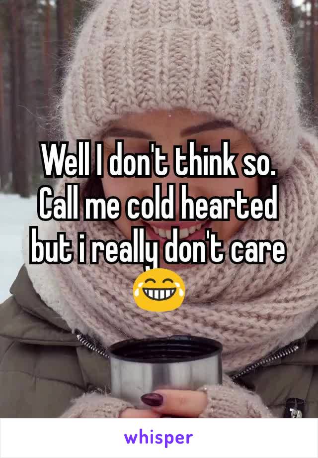 Well I don't think so. Call me cold hearted but i really don't care 😂