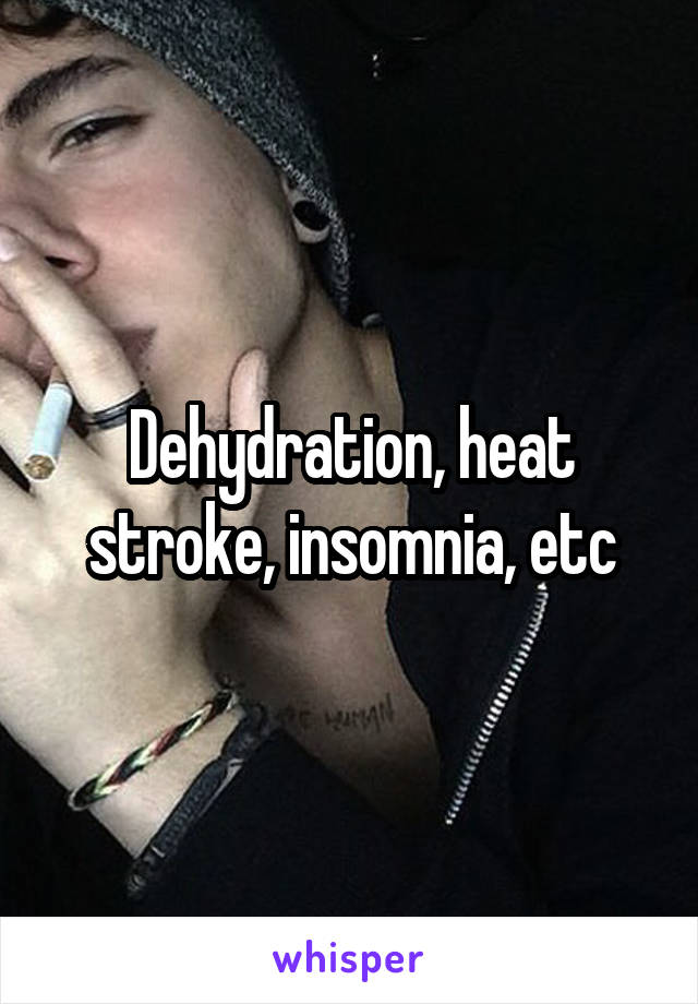 Dehydration, heat stroke, insomnia, etc