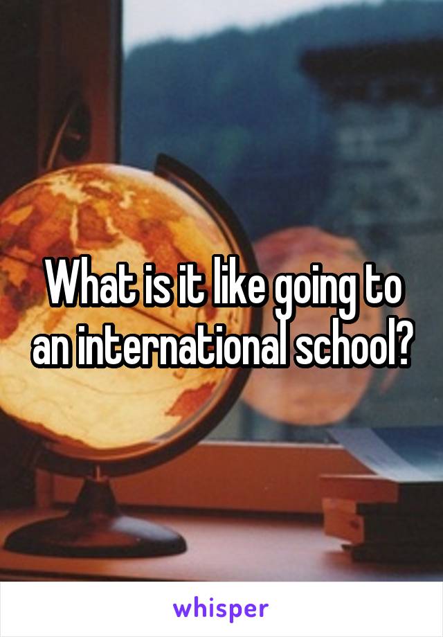 What is it like going to an international school?