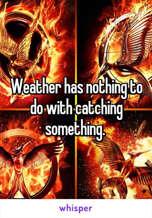 Weather has nothing to do with catching something. 