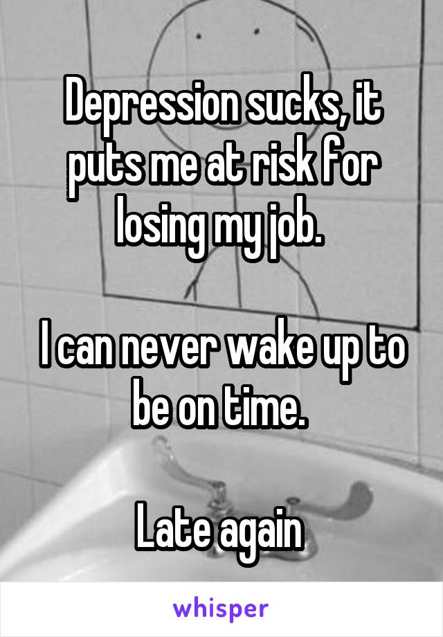 Depression sucks, it puts me at risk for losing my job. 

I can never wake up to be on time. 

Late again 