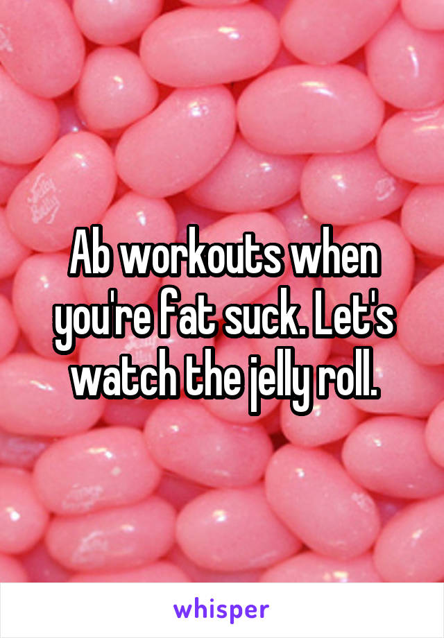 Ab workouts when you're fat suck. Let's watch the jelly roll.