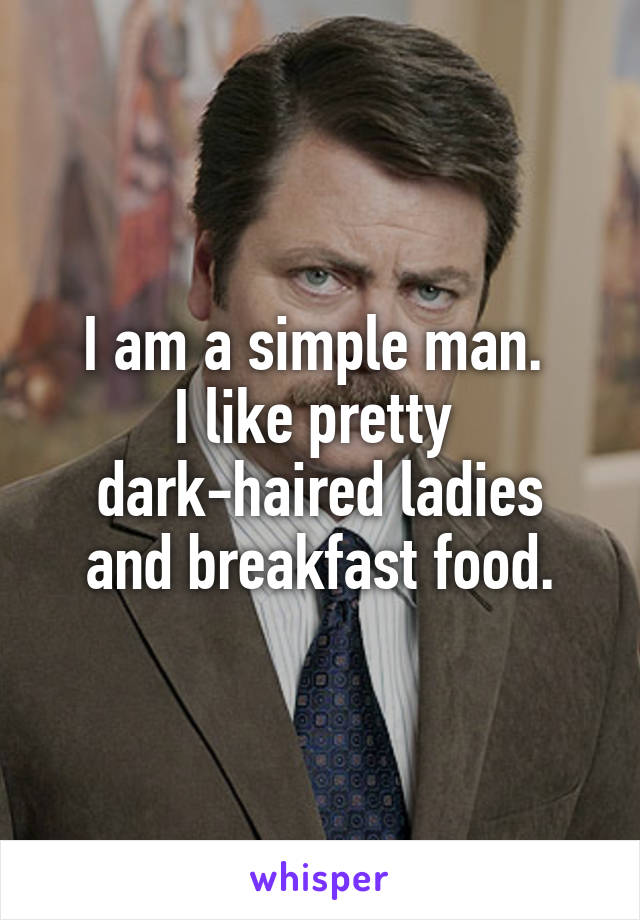 I am a simple man. 
I like pretty 
dark-haired ladies and breakfast food.