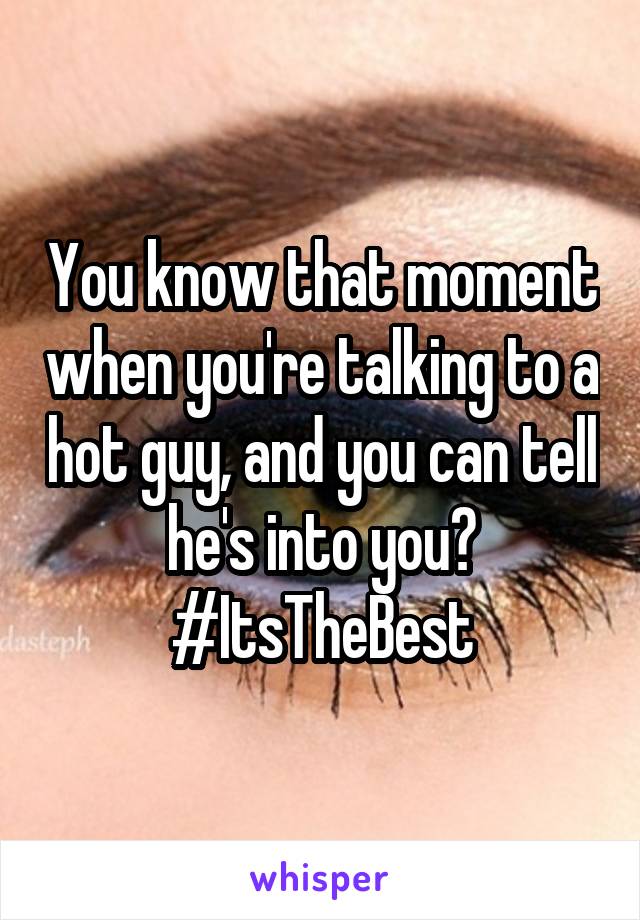 You know that moment when you're talking to a hot guy, and you can tell he's into you? #ItsTheBest