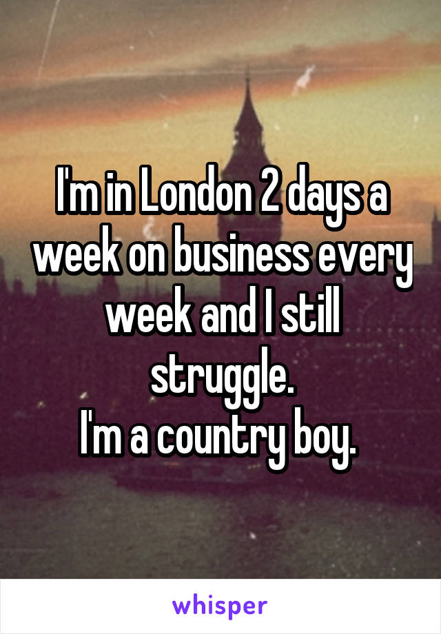 I'm in London 2 days a week on business every week and I still struggle.
I'm a country boy. 