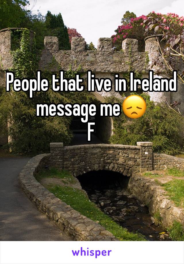 People that live in Ireland message me😞
F