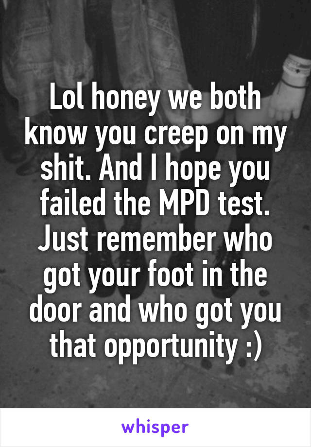 Lol honey we both know you creep on my shit. And I hope you failed the MPD test. Just remember who got your foot in the door and who got you that opportunity :)