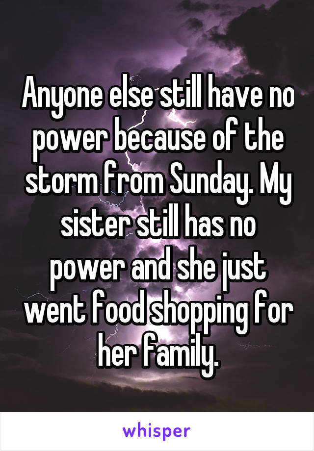 Anyone else still have no power because of the storm from Sunday. My sister still has no power and she just went food shopping for her family.