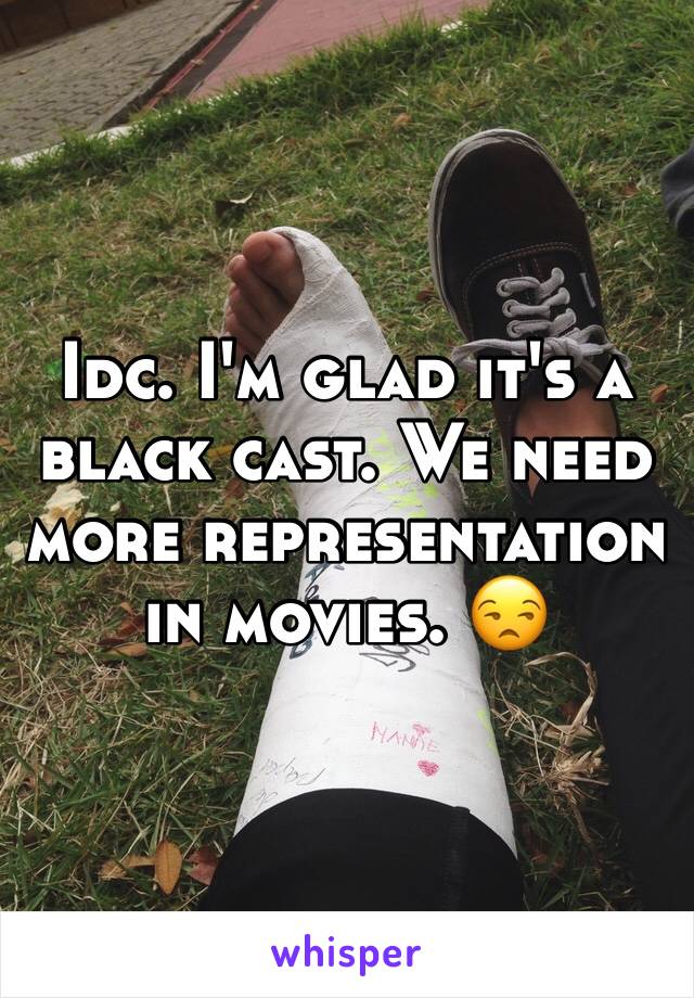 Idc. I'm glad it's a black cast. We need more representation in movies. 😒